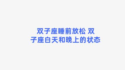 双子座睡前放松 双子座白天和晚上的状态